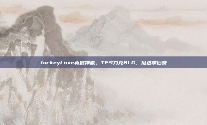 JackeyLove再展神威，TES力克BLG，挺进季后赛