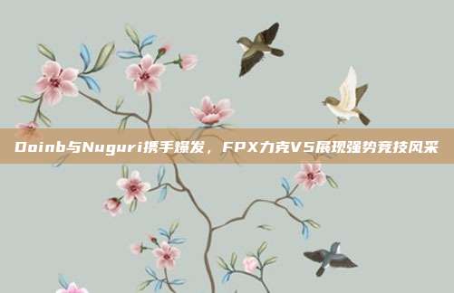 Doinb与Nuguri携手爆发，FPX力克V5展现强势竞技风采