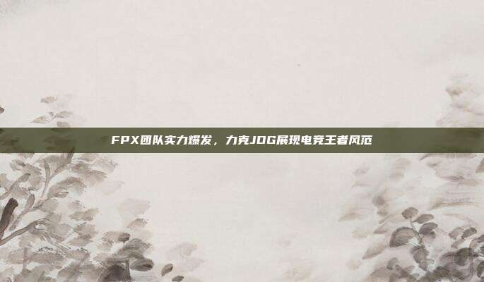 FPX团队实力爆发，力克JDG展现电竞王者风范