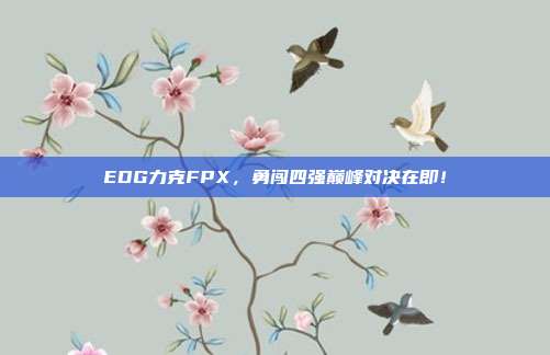 EDG力克FPX，勇闯四强巅峰对决在即！