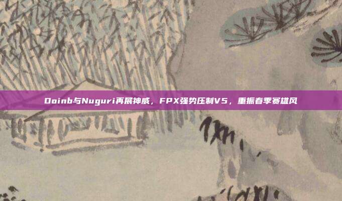 Doinb与Nuguri再展神威，FPX强势压制V5，重振春季赛雄风