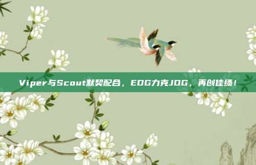 Viper与Scout默契配合，EDG力克JDG，再创佳绩！