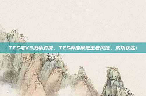 TES与V5激情对决，TES再度展现王者风范，成功获胜！