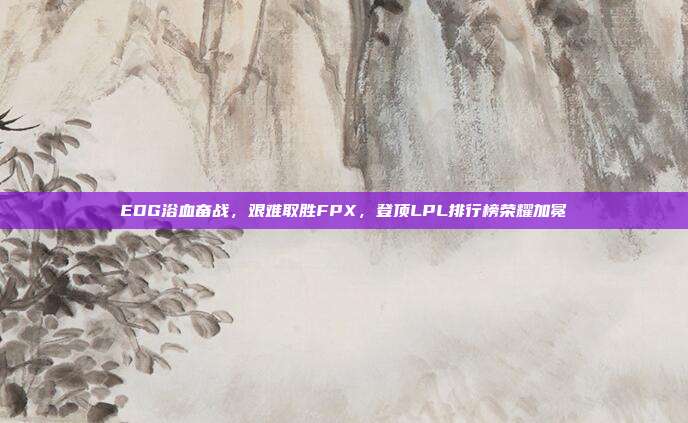 EDG浴血奋战，艰难取胜FPX，登顶LPL排行榜荣耀加冕