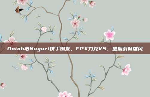 Doinb与Nuguri携手爆发，FPX力克V5，重振战队雄风