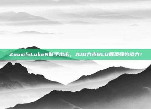 Zoom与LokeN联手出击，JDG力克BLG展现强势战力！