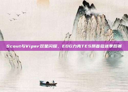 Scout与Viper双星闪耀，EDG力克TES昂首挺进季后赛