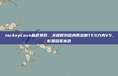 JackeyLove临危受命，关键时刻挺身而出助TES力克V5，彰显冠军本色