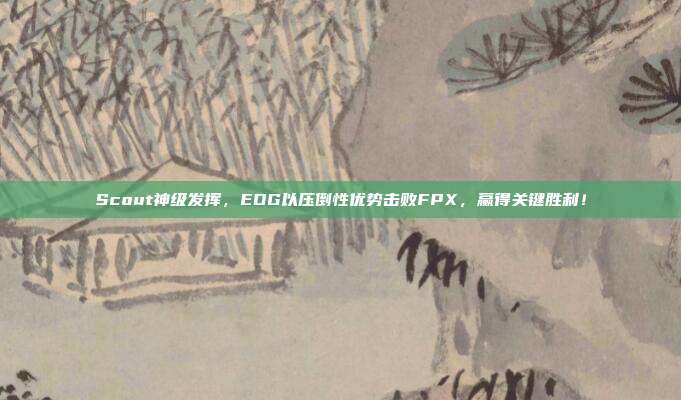 Scout神级发挥，EDG以压倒性优势击败FPX，赢得关键胜利！