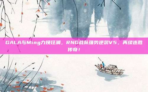 GALA与Ming力挽狂澜，RNG战队强势逆袭V5，再续连胜传奇！