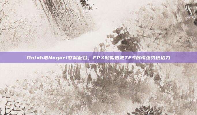 Doinb与Nuguri默契配合，FPX轻松击败TES展现强势统治力