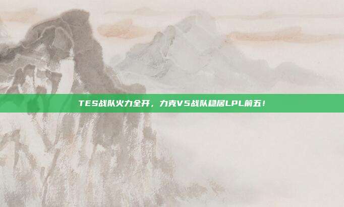 TES战队火力全开，力克V5战队稳居LPL前五！