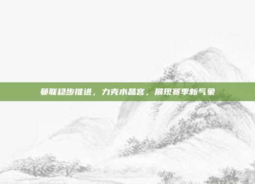 曼联稳步推进，力克水晶宫，展现赛季新气象