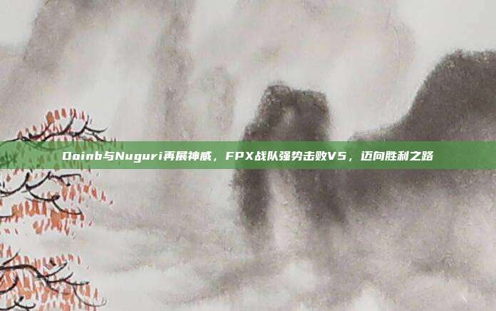 Doinb与Nuguri再展神威，FPX战队强势击败V5，迈向胜利之路