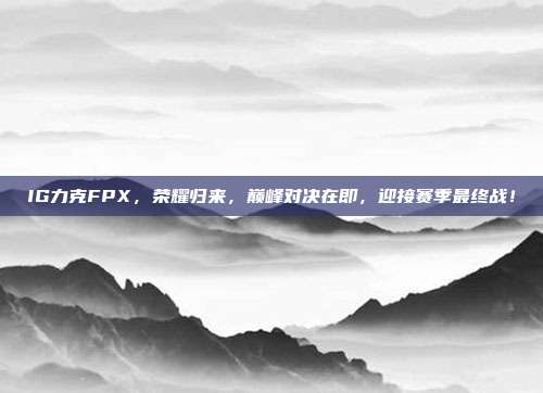 IG力克FPX，荣耀归来，巅峰对决在即，迎接赛季最终战！