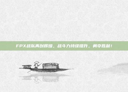 FPX战队再创辉煌，战斗力持续提升，勇夺胜利！