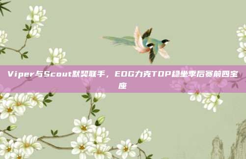 Viper与Scout默契联手，EDG力克TOP稳坐季后赛前四宝座