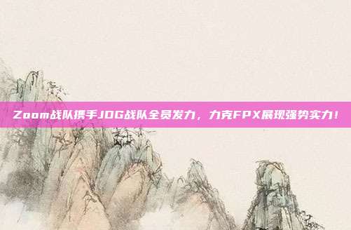 Zoom战队携手JDG战队全员发力，力克FPX展现强势实力！