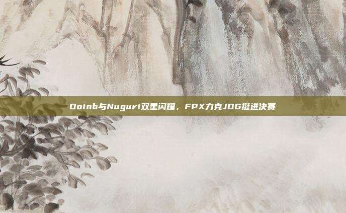 Doinb与Nuguri双星闪耀，FPX力克JDG挺进决赛