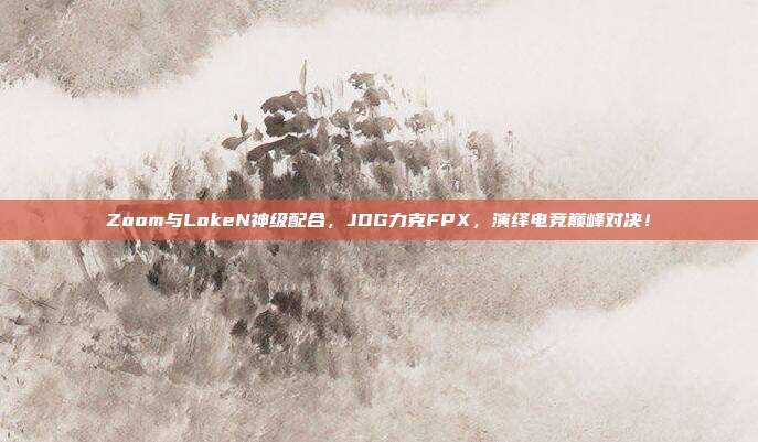 Zoom与LokeN神级配合，JDG力克FPX，演绎电竞巅峰对决！