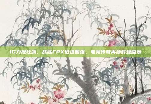 IG力挽狂澜，战胜FPX挺进四强，电竞传奇再续辉煌篇章