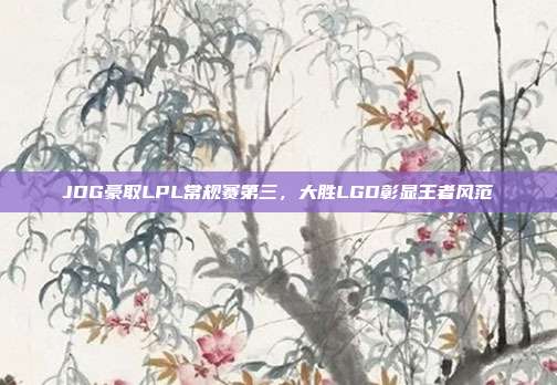 JDG豪取LPL常规赛第三，大胜LGD彰显王者风范