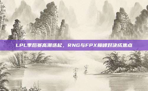 LPL季后赛高潮迭起，RNG与FPX巅峰对决成焦点