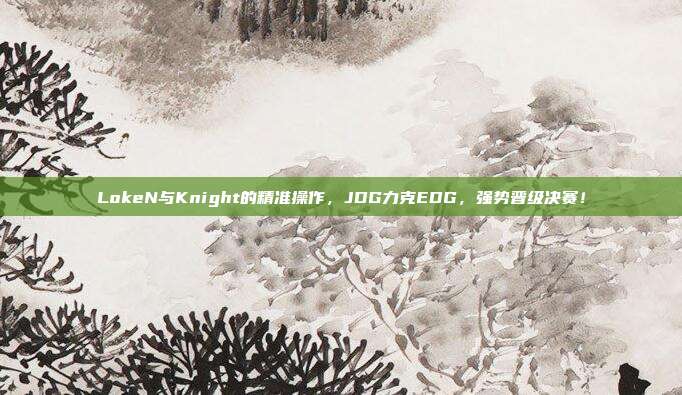 LokeN与Knight的精准操作，JDG力克EDG，强势晋级决赛！