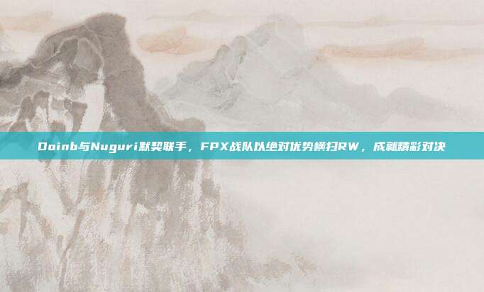 Doinb与Nuguri默契联手，FPX战队以绝对优势横扫RW，成就精彩对决