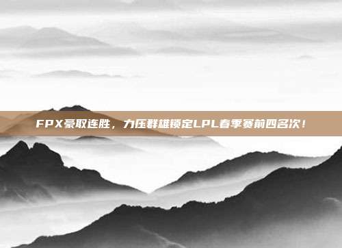 FPX豪取连胜，力压群雄锁定LPL春季赛前四名次！