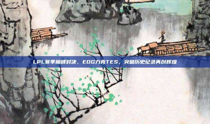 LPL赛季巅峰对决，EDG力克TES，突破历史纪录再创辉煌