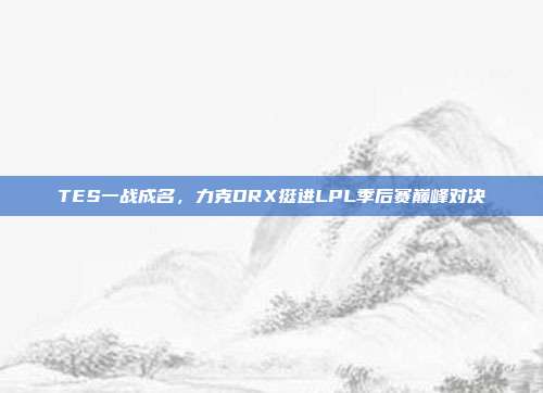 TES一战成名，力克DRX挺进LPL季后赛巅峰对决