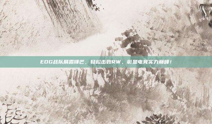 EDG战队展露锋芒，轻松击败RW，彰显电竞实力巅峰！