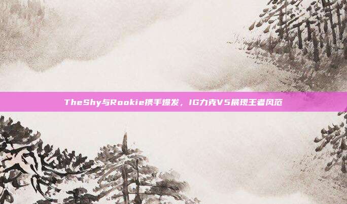 TheShy与Rookie携手爆发，IG力克V5展现王者风范