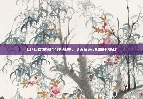 LPL春季赛全程激烈，TES超越巅峰挑战