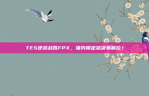 TES逆袭战胜FPX，强势锁定总决赛席位！