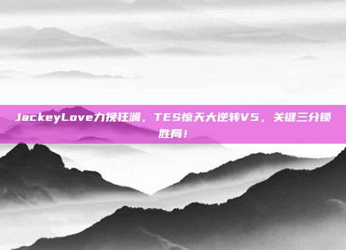 JackeyLove力挽狂澜，TES惊天大逆转V5，关键三分锁胜局！