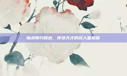 魔术师约翰逊，传球天才的名人堂荣耀