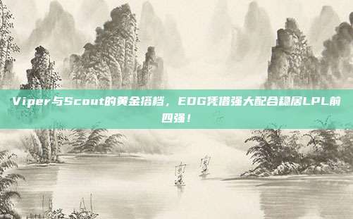 Viper与Scout的黄金搭档，EDG凭借强大配合稳居LPL前四强！