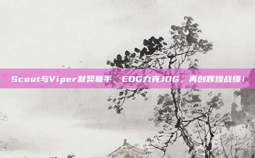 Scout与Viper默契联手，EDG力克JDG，再创辉煌战绩！