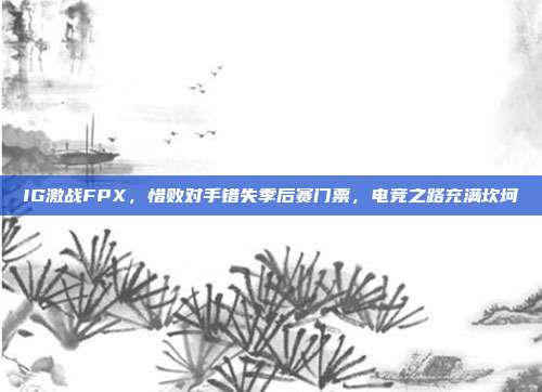 IG激战FPX，惜败对手错失季后赛门票，电竞之路充满坎坷