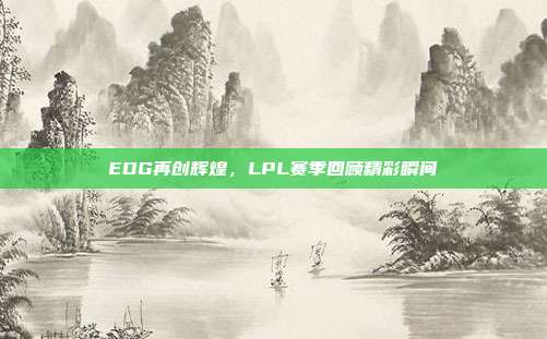 EDG再创辉煌，LPL赛季回顾精彩瞬间