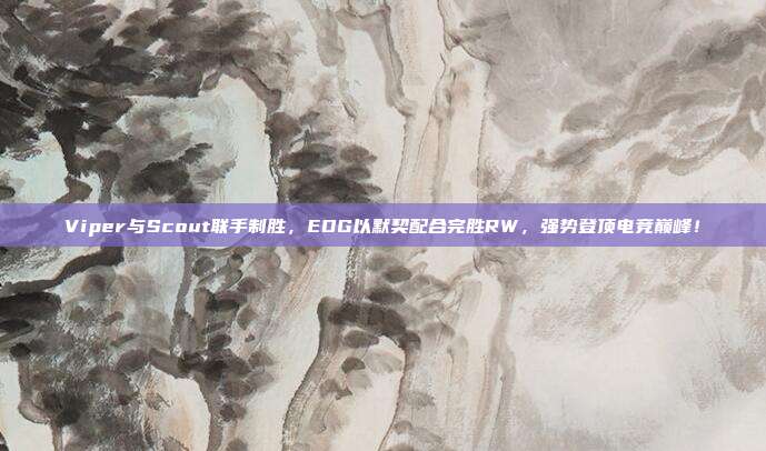 Viper与Scout联手制胜，EDG以默契配合完胜RW，强势登顶电竞巅峰！