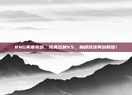 RNG再度亮剑，完美压制V5，巅峰对决再创辉煌！