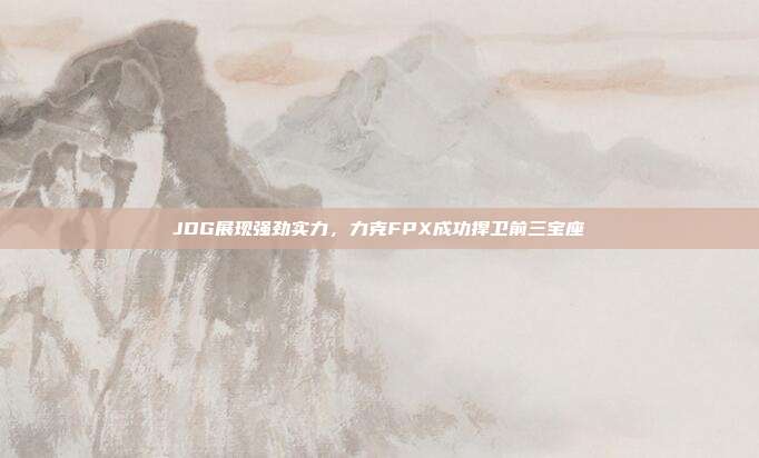 JDG展现强劲实力，力克FPX成功捍卫前三宝座