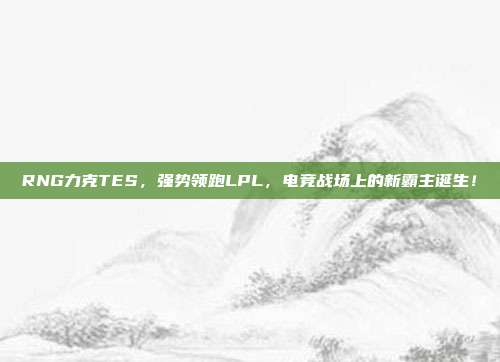 RNG力克TES，强势领跑LPL，电竞战场上的新霸主诞生！