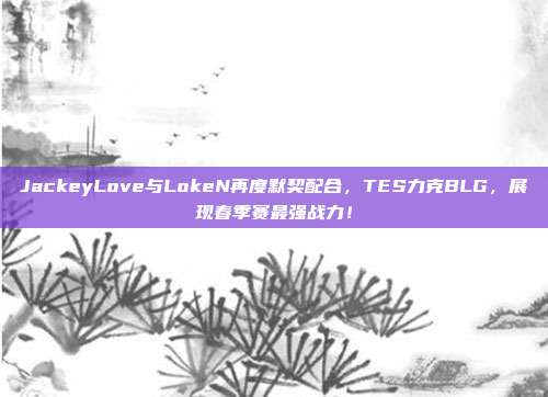 JackeyLove与LokeN再度默契配合，TES力克BLG，展现春季赛最强战力！