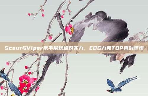 Scout与Viper携手展现绝对实力，EDG力克TOP再创辉煌