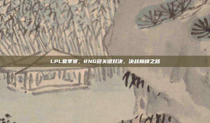 LPL夏季赛，RNG迎关键对决，决战巅峰之路