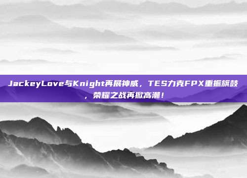 JackeyLove与Knight再展神威，TES力克FPX重振旗鼓，荣耀之战再掀高潮！